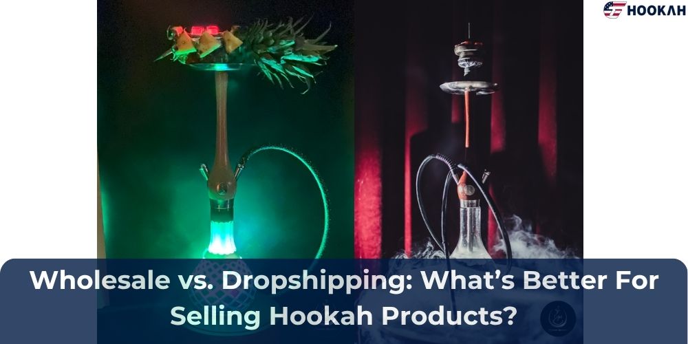 Wholesale vs. Dropshipping: What’s Better For Selling Hookah Products?
