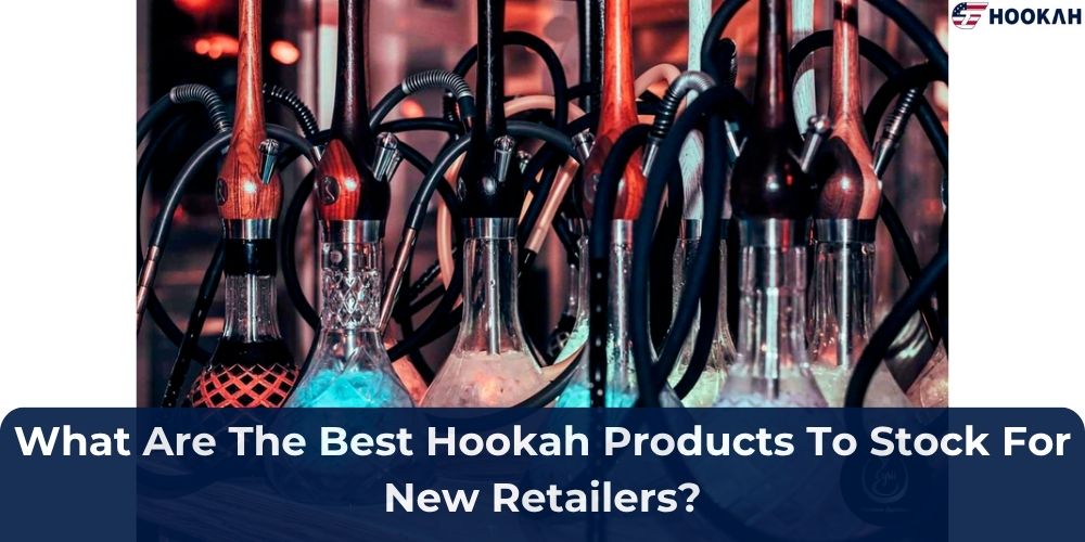 What Are The Best Hookah Products To Stock For New Retailers
